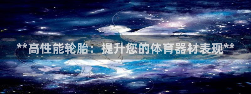 星奥娱乐集团股份有限公司招聘：**高性能轮胎：提升您